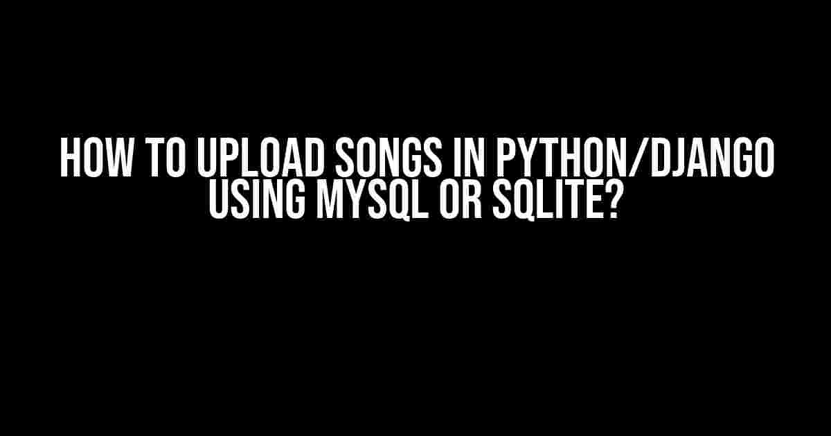 How to Upload Songs in Python/Django using MySQL or SQLite?