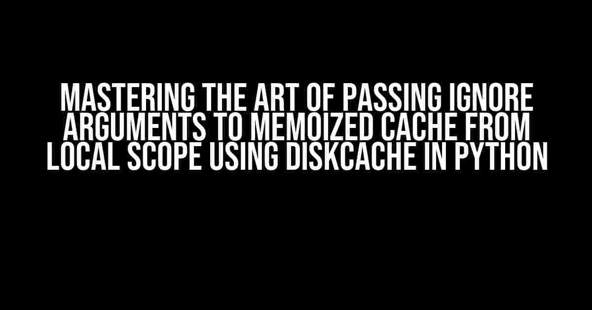 Mastering the Art of Passing Ignore Arguments to Memoized Cache from Local Scope using DiskCache in Python