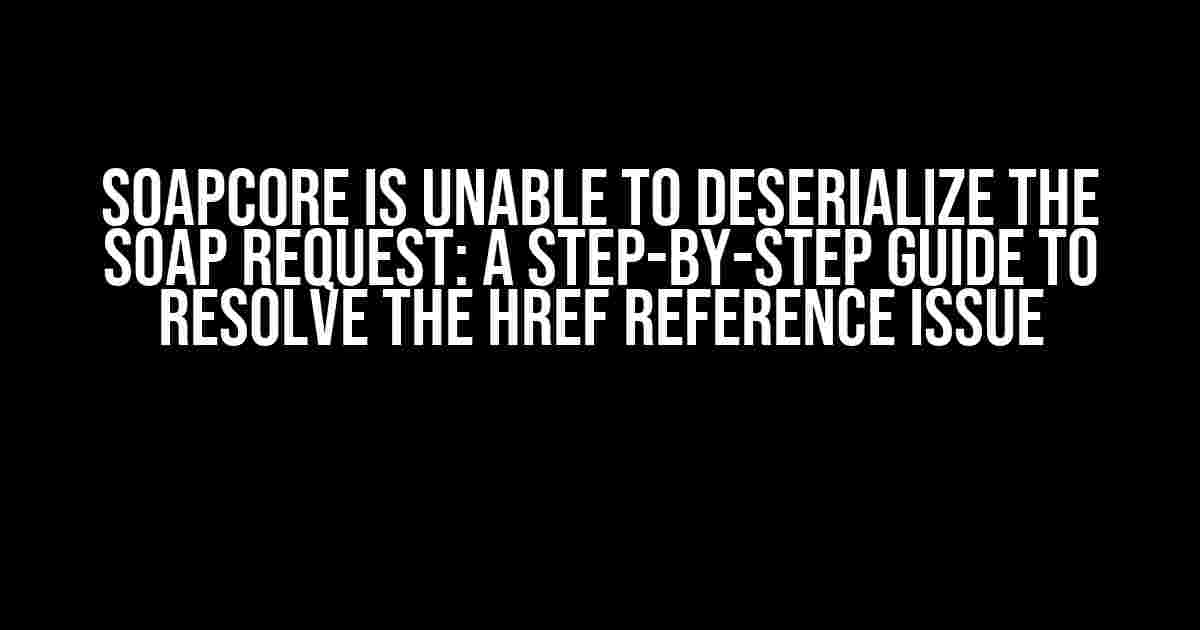 SoapCore is Unable to Deserialize the SOAP Request: A Step-by-Step Guide to Resolve the Href Reference Issue