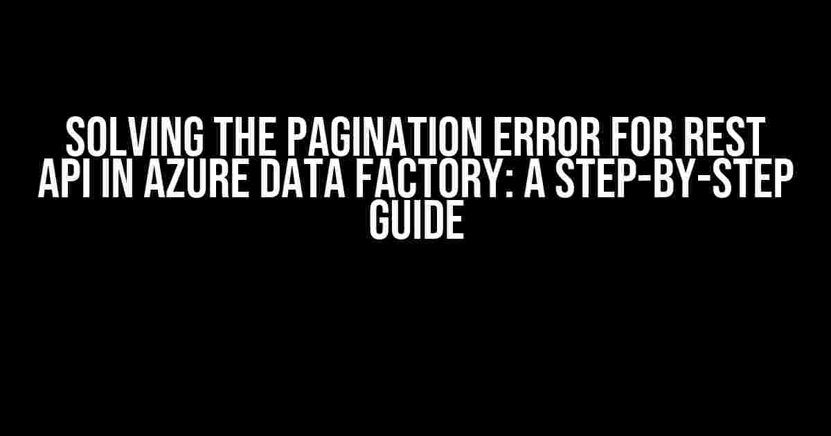 Solving the Pagination Error for REST API in Azure Data Factory: A Step-by-Step Guide