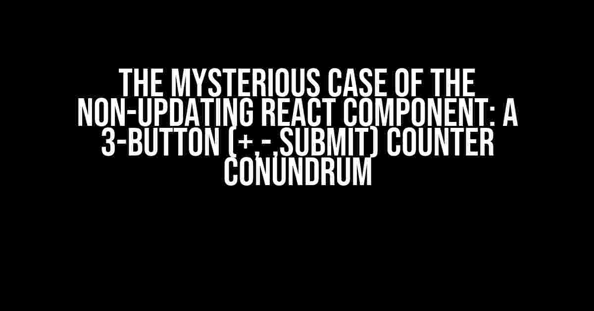 The Mysterious Case of the Non-Updating React Component: A 3-Button (+,-,Submit) Counter Conundrum