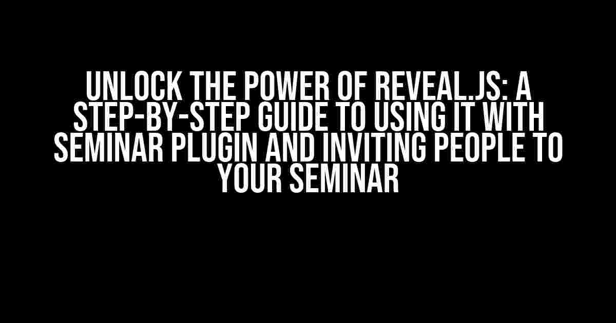 Unlock the Power of Reveal.js: A Step-by-Step Guide to Using it with Seminar Plugin and Inviting People to Your Seminar