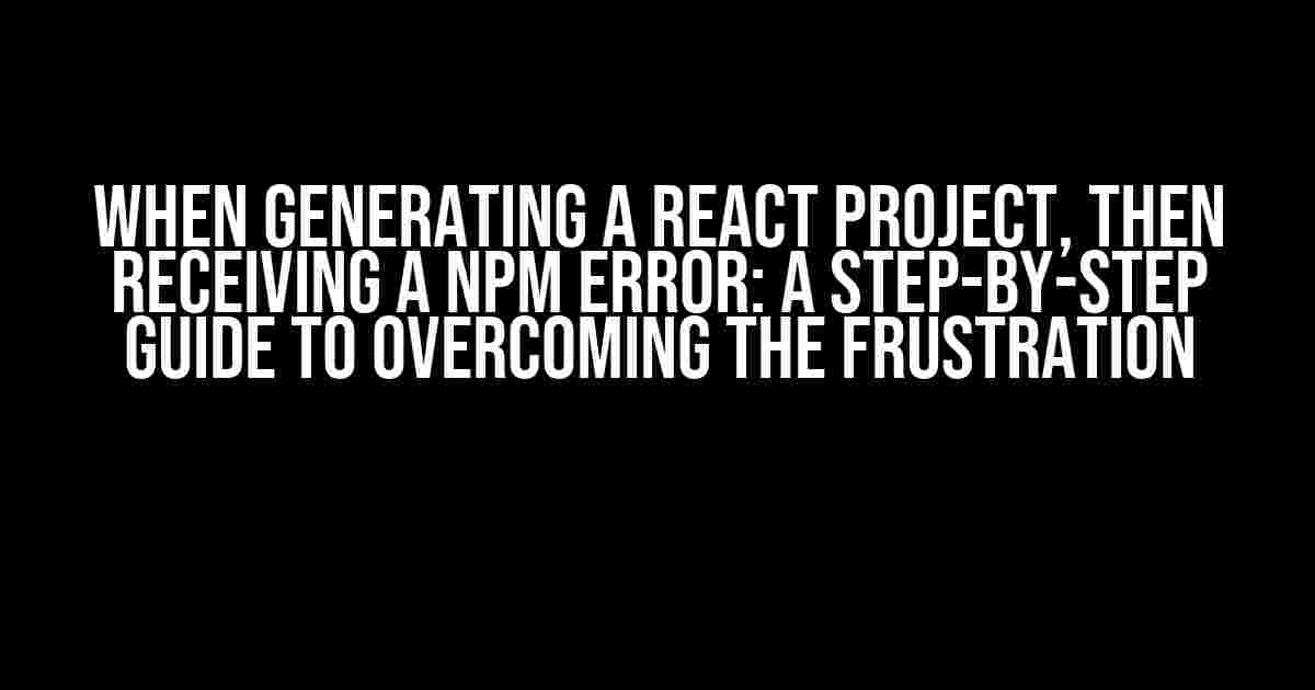 When Generating a React Project, Then Receiving a NPM Error: A Step-by-Step Guide to Overcoming the Frustration