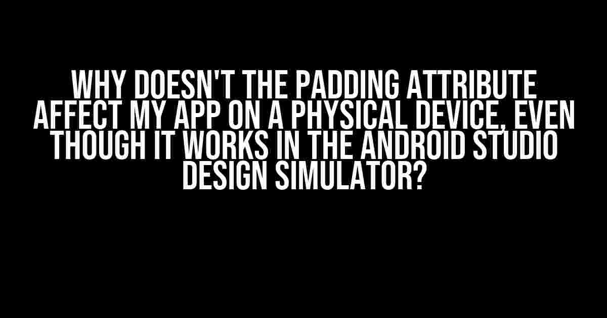 Why doesn't the padding attribute affect my app on a physical device, even though it works in the Android Studio design simulator?